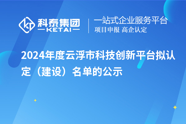 2024年度云浮市科技創(chuàng)新平臺(tái)擬認(rèn)定（建設(shè)）名單的公示