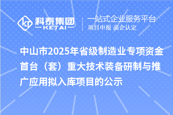 中山市2025年省級(jí)制造業(yè)專項(xiàng)資金首臺(tái)（套）重大技術(shù)裝備研制與推廣應(yīng)用擬入庫(kù)項(xiàng)目的公示