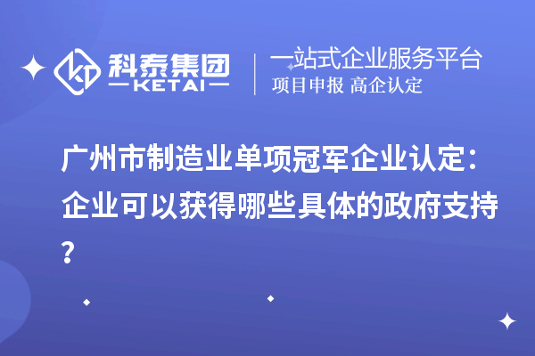 廣州市制造業(yè)單項冠軍企業(yè)認定：企業(yè)可以獲得哪些具體的政府支持？