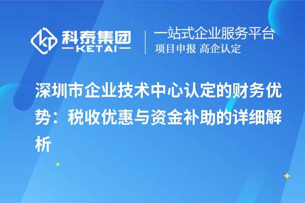 深圳市企業(yè)技術(shù)中心認定的財務(wù)優(yōu)勢：稅收優(yōu)惠與資金補助有什么？