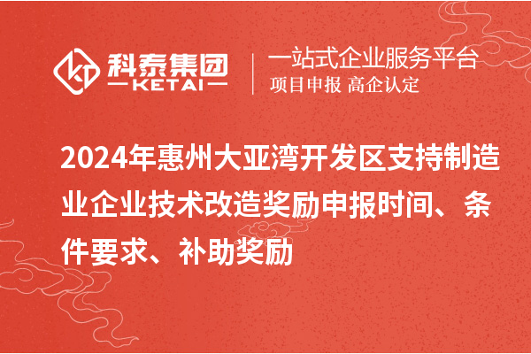 2024年惠州大亞灣開(kāi)發(fā)區(qū)支持制造業(yè)企業(yè)技術(shù)改造獎(jiǎng)勵(lì)申報(bào)時(shí)間、條件要求、補(bǔ)助獎(jiǎng)勵(lì)