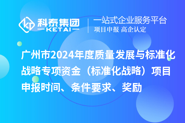 廣州市2024年度質量發(fā)展與標準化戰(zhàn)略專項資金（標準化戰(zhàn)略）項目申報時間、條件要求、獎勵