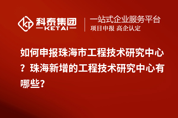 如何申報(bào)珠海市工程技術(shù)研究中心？珠海新增的工程技術(shù)研究中心有哪些？