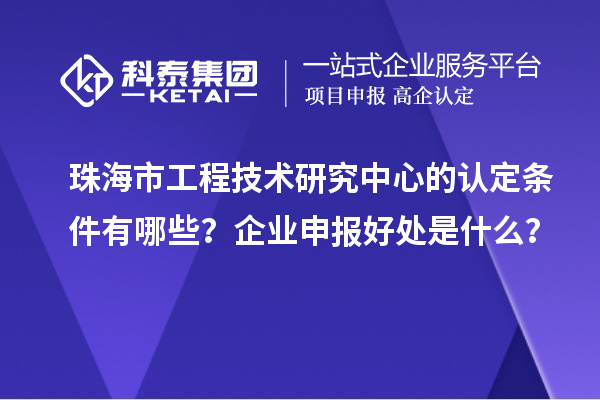 珠海市工程技術(shù)研究中心的認(rèn)定條件有哪些？企業(yè)申報好處是什么？