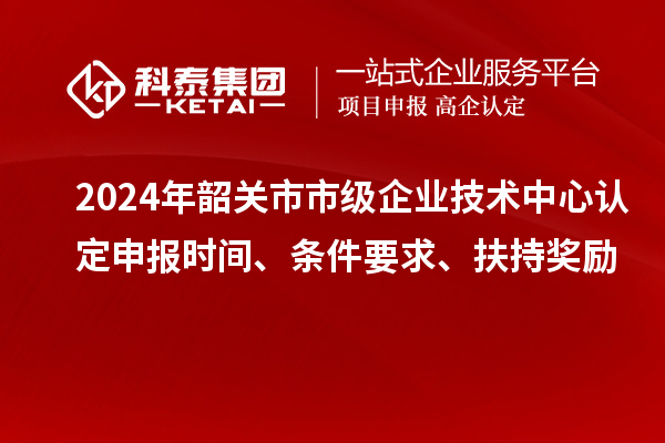 2024年韶關(guān)市市級(jí)企業(yè)技術(shù)中心認(rèn)定申報(bào)時(shí)間、條件要求、扶持獎(jiǎng)勵(lì)