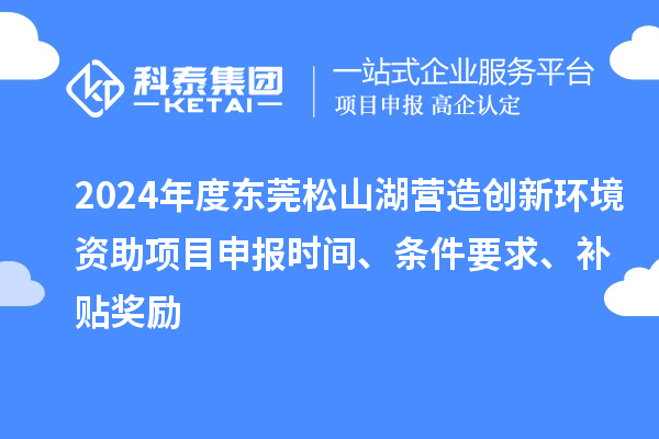 2024年度東莞松山湖營(yíng)造創(chuàng)新環(huán)境資助項(xiàng)目申報(bào)時(shí)間、條件要求、補(bǔ)貼獎(jiǎng)勵(lì)