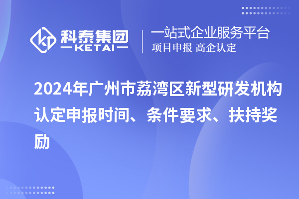 2024年廣州市荔灣區(qū)新型研發(fā)機(jī)構(gòu)認(rèn)定申報(bào)時(shí)間、條件要求、扶持獎(jiǎng)勵(lì)