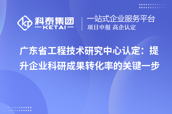 廣東省工程技術(shù)研究中心認(rèn)定：提升企業(yè)科研成果轉(zhuǎn)化率的關(guān)鍵一步