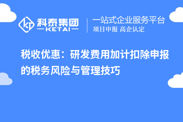 稅收優(yōu)惠：研發(fā)費用加計扣除申報的稅務(wù)風(fēng)險與管理技巧