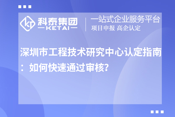 深圳市工程技術(shù)研究中心認定指南：如何快速通過審核？