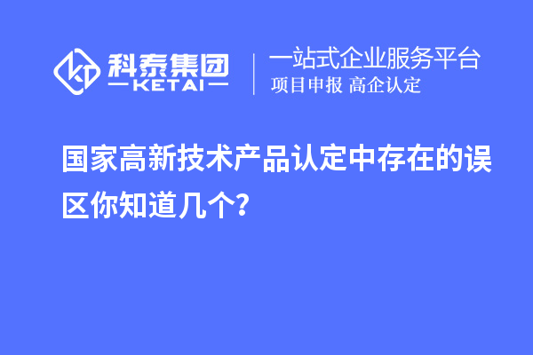 國(guó)家高新技術(shù)產(chǎn)品認(rèn)定中存在的誤區(qū)你知道幾個(gè)？