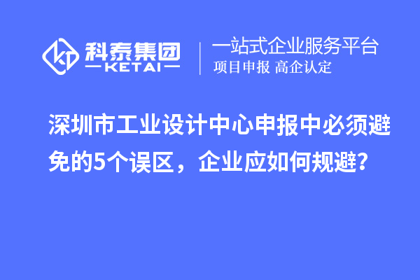 深圳市工業(yè)設(shè)計(jì)中心申報(bào)中必須避免的5個(gè)誤區(qū)，企業(yè)應(yīng)如何規(guī)避？