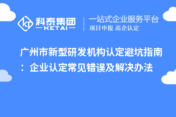 廣州市新型研發(fā)機(jī)構(gòu)認(rèn)定避坑指南：企業(yè)認(rèn)定常見錯(cuò)誤及解決辦法