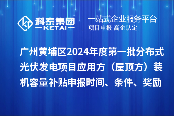 廣州黃埔區(qū)2024年度第一批分布式光伏發(fā)電項目應(yīng)用方（屋頂方）裝機(jī)容量補貼申報時間、條件、獎勵