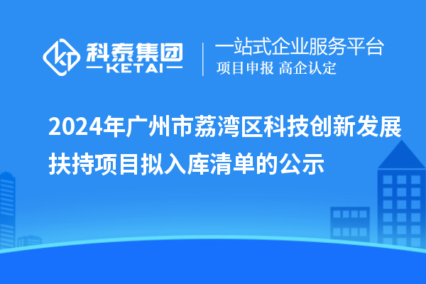 2024年廣州市荔灣區(qū)科技創(chuàng)新發(fā)展扶持項目擬入庫清單的公示