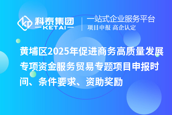 黃埔區(qū)2025年促進(jìn)商務(wù)高質(zhì)量發(fā)展專(zhuān)項(xiàng)資金服務(wù)貿(mào)易專(zhuān)題<a href=http://armta.com/shenbao.html target=_blank class=infotextkey>項(xiàng)目申報(bào)</a>時(shí)間、條件要求、資助獎(jiǎng)勵(lì)