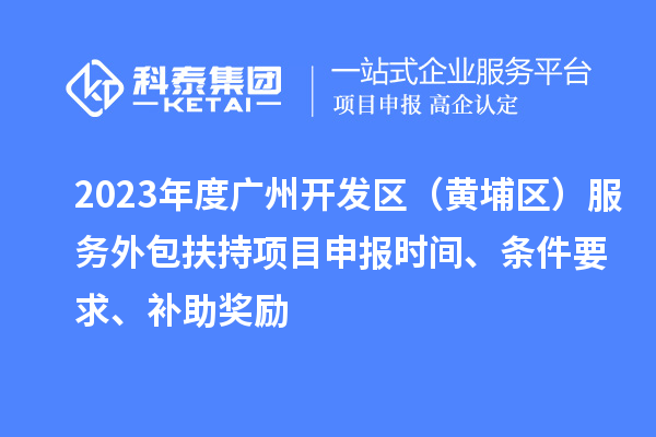 2023年度廣州開發(fā)區(qū)（黃埔區(qū)） 服務(wù)外包扶持<a href=http://armta.com/shenbao.html target=_blank class=infotextkey>項目申報</a>時間、條件要求、補(bǔ)助獎勵