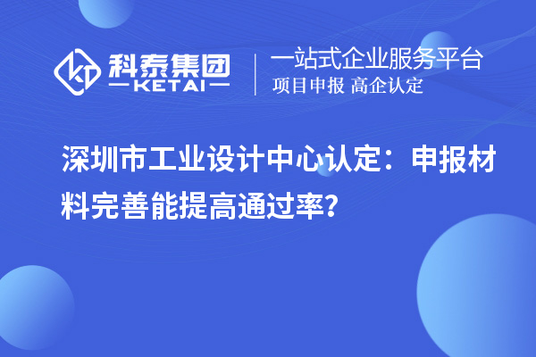 深圳市工業(yè)設(shè)計(jì)中心認(rèn)定：申報(bào)材料完善能提高通過(guò)率？