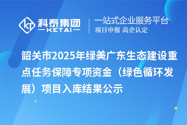 韶關(guān)市2025年綠美廣東生態(tài)建設(shè)重點(diǎn)任務(wù)保障專項(xiàng)資金（綠色循環(huán)發(fā)展）項(xiàng)目入庫(kù)結(jié)果公示