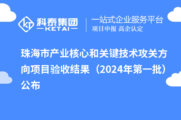 珠海市產(chǎn)業(yè)核心和關(guān)鍵技術(shù)攻關(guān)方向項目驗收結(jié)果（2024年第一批）公布