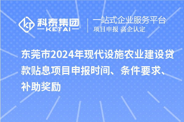 東莞市2024年現(xiàn)代設(shè)施農(nóng)業(yè)建設(shè)貸款貼息項目申報時間、條件要求、補助獎勵