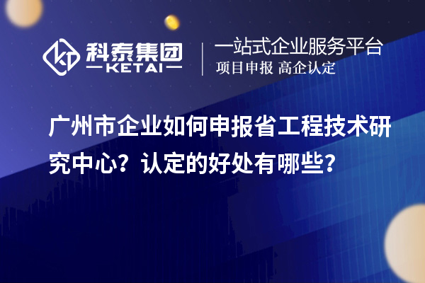 廣州市企業(yè)如何申報省工程技術(shù)研究中心？認定的好處有哪些？