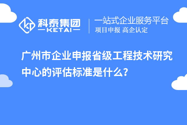 廣州市企業(yè)申報(bào)省級工程技術(shù)研究中心的評估標(biāo)準(zhǔn)是什么？