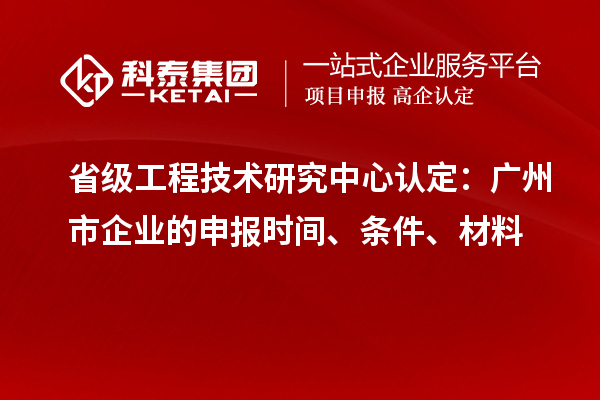 省級(jí)工程技術(shù)研究中心認(rèn)定：廣州市企業(yè)的申報(bào)時(shí)間、條件、材料