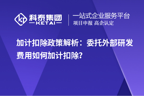 加計扣除政策解析：委托外部研發(fā)費用如何加計扣除？