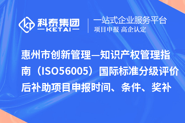 惠州市《創(chuàng)新管理—知識產(chǎn)權(quán)管理指南（ISO56005）》國際標(biāo)準(zhǔn)分級評價后補助項目申報時間、條件、獎補