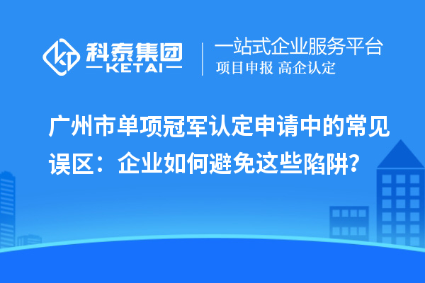 廣州市單項冠軍認定申請中的常見誤區(qū)：企業(yè)如何避免這些陷阱？