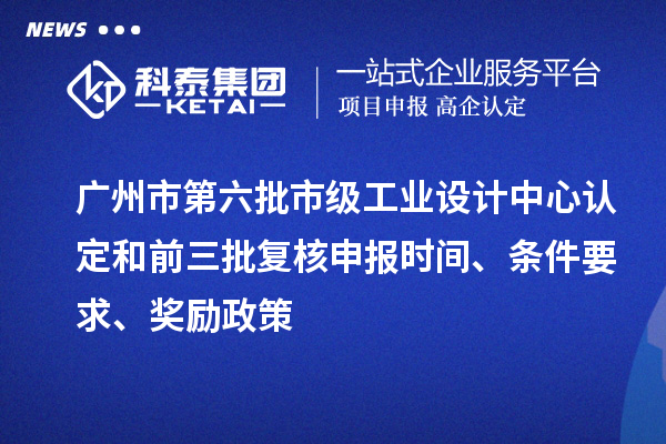 廣州市第六批市級(jí)工業(yè)設(shè)計(jì)中心認(rèn)定和前三批復(fù)核申報(bào)時(shí)間、條件要求、獎(jiǎng)勵(lì)政策