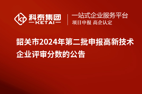 韶關市2024年第二批申報高新技術企業(yè)評審分數(shù)的公告