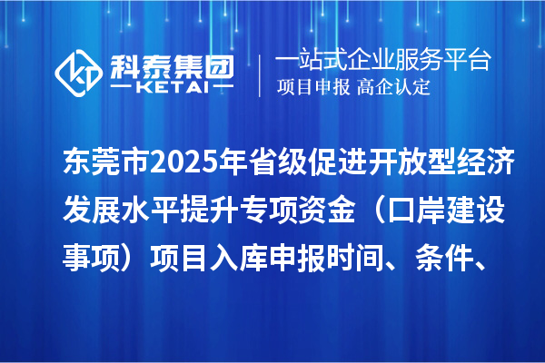 東莞市2025年省級(jí)促進(jìn)開放型經(jīng)濟(jì)發(fā)展水平提升專項(xiàng)資金（口岸建設(shè)事項(xiàng)）項(xiàng)目入庫申報(bào)時(shí)間、條件、獎(jiǎng)勵(lì)