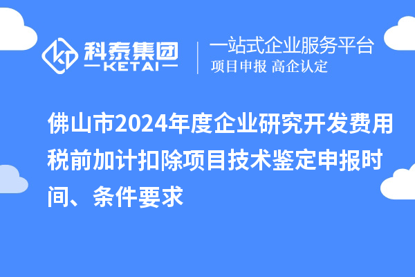 佛山市2024年度企業(yè)研究開發(fā)費用稅前加計扣除項目技術(shù)鑒定申報時間、條件要求