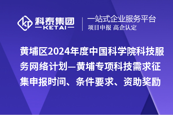 廣州市黃埔區(qū)2024年度中國科學院科技服務網絡計劃—黃埔專項科技需求征集申報時間、條件要求、資助獎勵