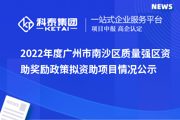 2022年度廣州市南沙區(qū)質(zhì)量強(qiáng)區(qū)資助獎(jiǎng)勵(lì)政策擬資助項(xiàng)目情況公示