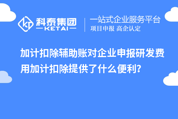 加計扣除輔助賬對企業(yè)申報研發(fā)費用加計扣除提供了什么便利？