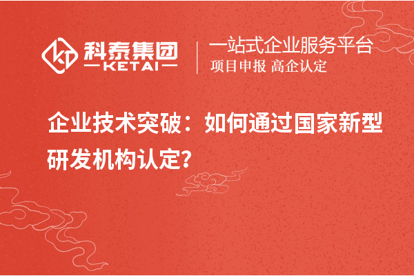 企業(yè)技術(shù)突破：如何通過國(guó)家新型研發(fā)機(jī)構(gòu)認(rèn)定？