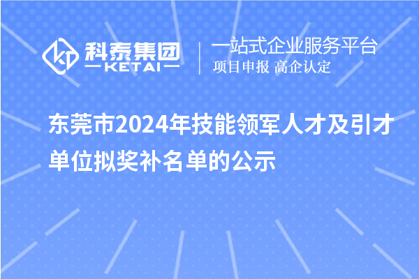 東莞市2024年技能領(lǐng)軍人才及引才單位擬獎補名單的公示