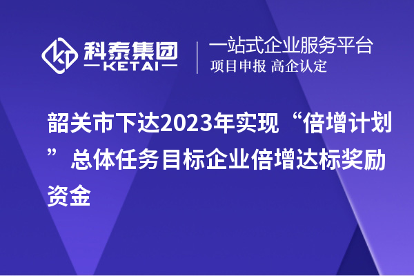 韶關市下達2023年實現(xiàn)“倍增計劃”總體任務目標企業(yè)倍增達標獎勵資金