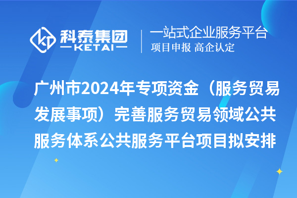 廣州市2024年中央外經(jīng)貿(mào)發(fā)展專項資金（服務(wù)貿(mào)易發(fā)展事項）完善服務(wù)貿(mào)易領(lǐng)域公共服務(wù)體系公共服務(wù)平臺項目擬安排計劃的公示