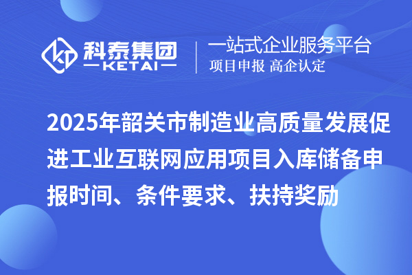 2025年韶關(guān)市制造業(yè)高質(zhì)量發(fā)展促進(jìn)工業(yè)互聯(lián)網(wǎng)應(yīng)用項(xiàng)目入庫(kù)儲(chǔ)備申報(bào)時(shí)間、條件要求、扶持獎(jiǎng)勵(lì)