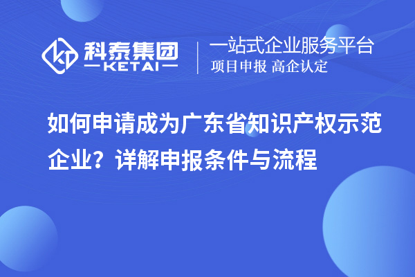 如何申請(qǐng)成為廣東省知識(shí)產(chǎn)權(quán)示范企業(yè)？詳解申報(bào)條件與流程