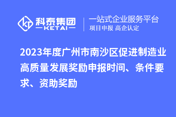 2023年度廣州市南沙區(qū)促進(jìn)制造業(yè)高質(zhì)量發(fā)展獎勵申報時間、條件要求、資助獎勵