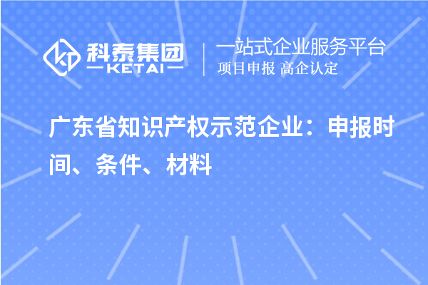 廣東省知識(shí)產(chǎn)權(quán)示范企業(yè)：申報(bào)時(shí)間、條件、材料