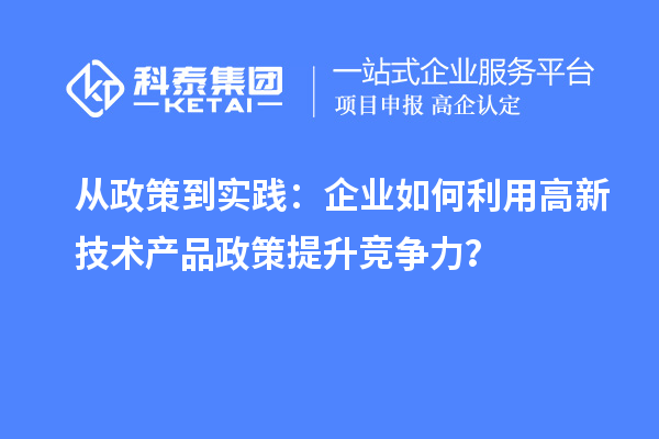 從政策到實(shí)踐：企業(yè)如何利用高新技術(shù)產(chǎn)品政策提升競(jìng)爭(zhēng)力？