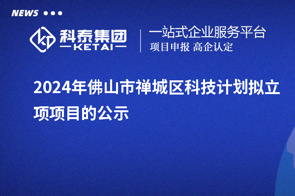 2024年佛山市禪城區(qū)科技計(jì)劃擬立項(xiàng)項(xiàng)目的公示