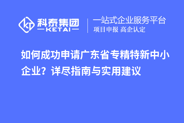 如何成功申請廣東省專精特新中小企業(yè)？詳盡指南與實用建議