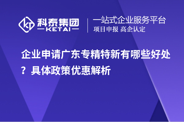 企業(yè)申請廣東專精特新有哪些好處？具體政策優(yōu)惠解析